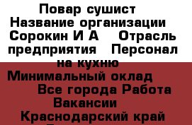 Повар-сушист › Название организации ­ Сорокин И.А. › Отрасль предприятия ­ Персонал на кухню › Минимальный оклад ­ 18 000 - Все города Работа » Вакансии   . Краснодарский край,Геленджик г.